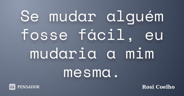 Se mudar alguém fosse fácil, eu mudaria a mim mesma.... Frase de Rosi Coelho.