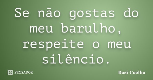 Se não gostas do meu barulho, respeite o meu silêncio.... Frase de Rosi Coelho.