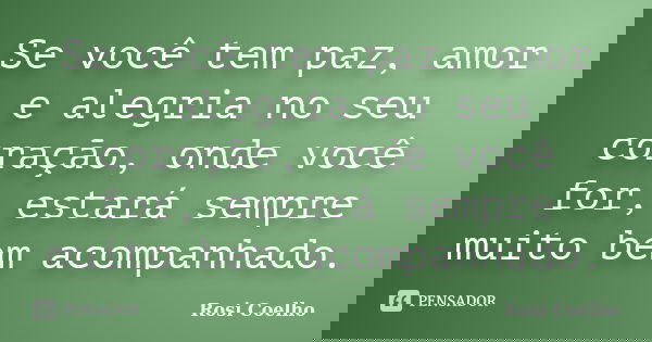 Se você tem paz, amor e alegria no seu coração, onde você for, estará sempre muito bem acompanhado.... Frase de Rosi Coelho.