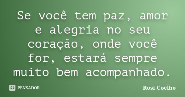 Se você tem paz, amor e alegria no seu coração, onde você for, estará sempre muito bem acompanhado.... Frase de Rosi Coelho.