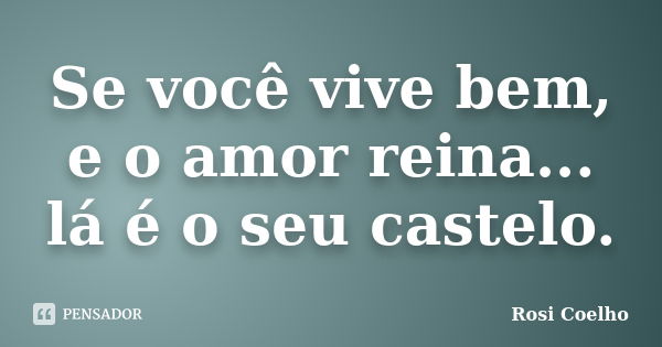 Se você vive bem, e o amor reina... lá é o seu castelo.... Frase de Rosi Coelho.