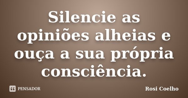 Silencie as opiniões alheias e ouça a sua própria consciência.... Frase de Rosi Coelho.