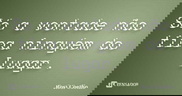 Só a vontade não tira ninguém do lugar.... Frase de Rosi Coelho.