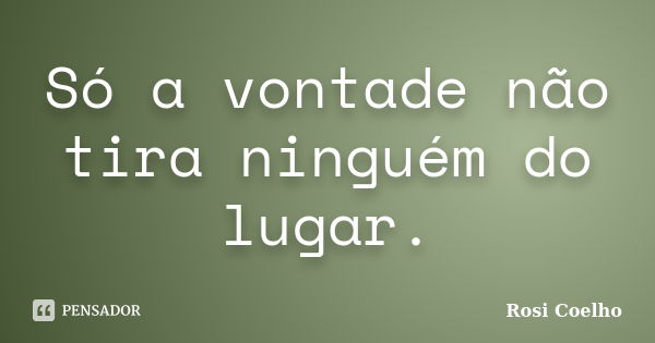 Só a vontade não tira ninguém do lugar.... Frase de Rosi Coelho.