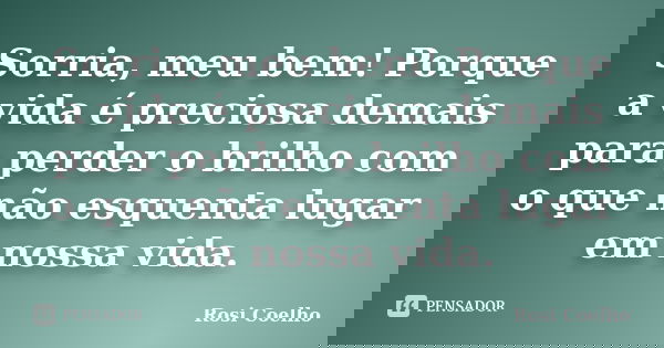 Sorria, meu bem! Porque a vida é preciosa demais para perder o brilho com o que não esquenta lugar em nossa vida.... Frase de Rosi Coelho.