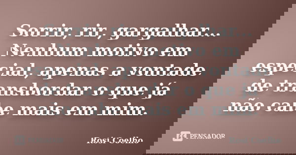 Sorrir, rir, gargalhar... Nenhum motivo em especial, apenas a vontade de transbordar o que já não cabe mais em mim.... Frase de Rosi Coelho.