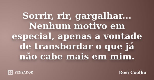 Sorrir, rir, gargalhar... Nenhum motivo em especial, apenas a vontade de transbordar o que já não cabe mais em mim.... Frase de Rosi Coelho.