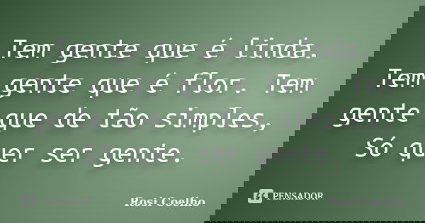 Tem gente que é linda. Tem gente que é flor. Tem gente que de tão simples, Só quer ser gente.... Frase de Rosi Coelho.