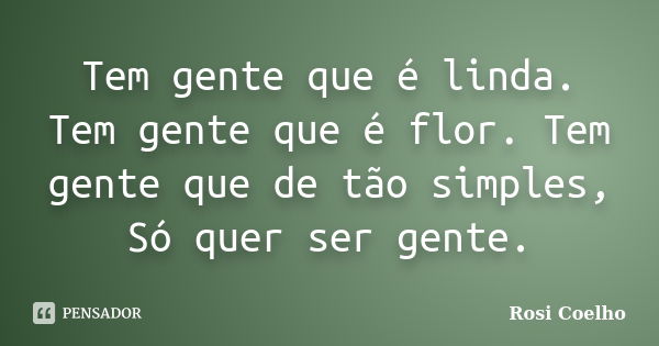 Tem gente que é linda. Tem gente que é flor. Tem gente que de tão simples, Só quer ser gente.... Frase de Rosi Coelho.