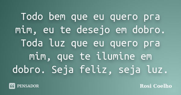 Todo bem que eu quero pra mim, eu te desejo em dobro. Toda luz que eu quero pra mim, que te ilumine em dobro. Seja feliz, seja luz.... Frase de Rosi Coelho.