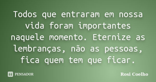 Todos que entraram em nossa vida foram importantes naquele momento. Eternize as lembranças, não as pessoas, fica quem tem que ficar.... Frase de Rosi Coelho.