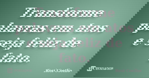 Transforme palavras em atos e seja feliz de fato.... Frase de Rosi Coelho.