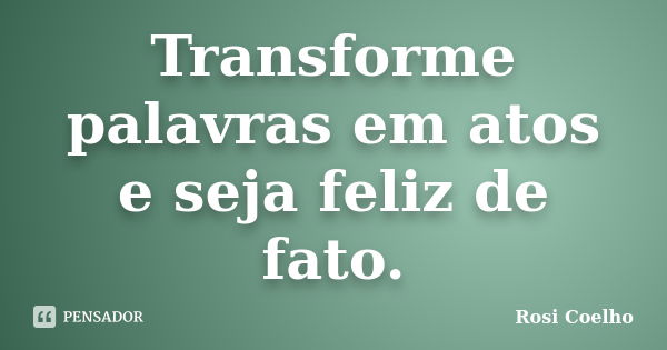 Transforme palavras em atos e seja feliz de fato.... Frase de Rosi Coelho.