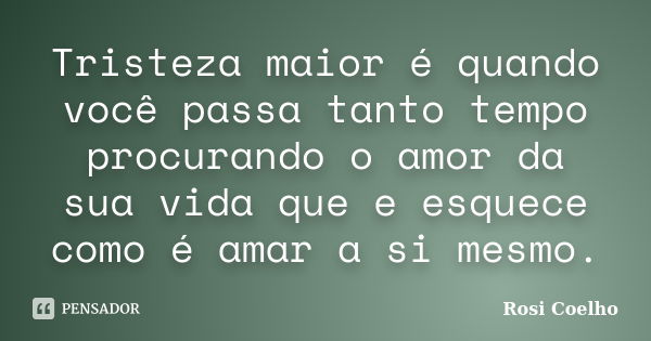 Tristeza maior é quando você passa tanto tempo procurando o amor da sua vida que e esquece como é amar a si mesmo.... Frase de Rosi Coelho.