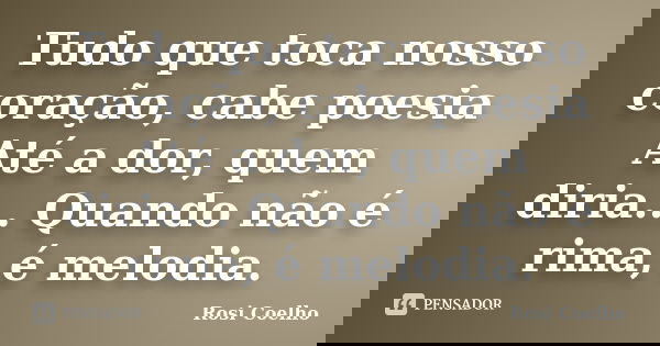 Tudo que toca nosso coração, cabe poesia Até a dor, quem diria... Quando não é rima, é melodia.... Frase de Rosi Coelho.