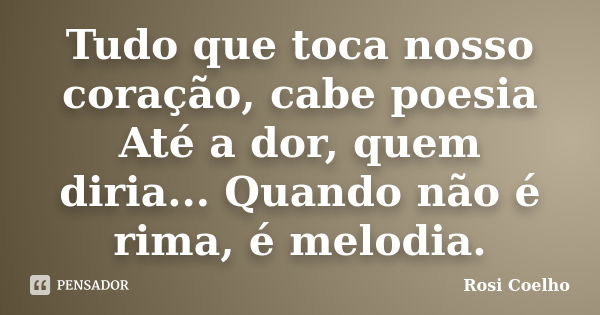 Tudo que toca nosso coração, cabe poesia Até a dor, quem diria... Quando não é rima, é melodia.... Frase de Rosi Coelho.