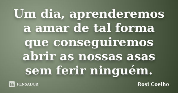 Um dia, aprenderemos a amar de tal forma que conseguiremos abrir as nossas asas sem ferir ninguém.... Frase de Rosi Coelho.