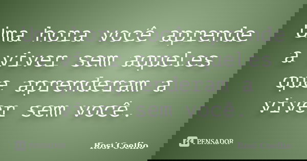 Uma hora você aprende a viver sem aqueles que aprenderam a viver sem você.... Frase de Rosi Coelho.