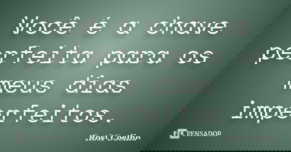 Você é a chave perfeita para os meus dias imperfeitos.... Frase de Rosi Coelho.