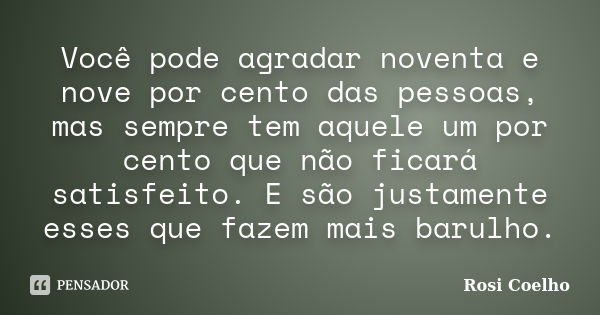 Você pode agradar noventa e nove por cento das pessoas, mas sempre tem aquele um por cento que não ficará satisfeito. E são justamente esses que fazem mais baru... Frase de Rosi Coelho.