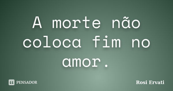 A morte não coloca fim no amor.... Frase de Rosi Ervati.