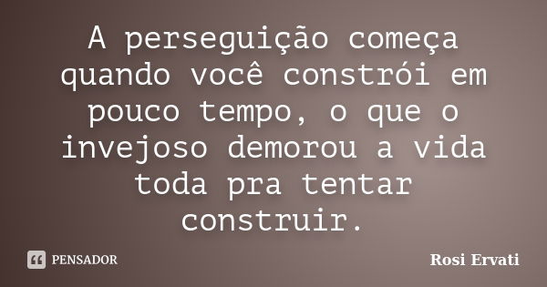 A perseguição começa quando você constrói em pouco tempo, o que o invejoso demorou a vida toda pra tentar construir.... Frase de Rosi Ervati.