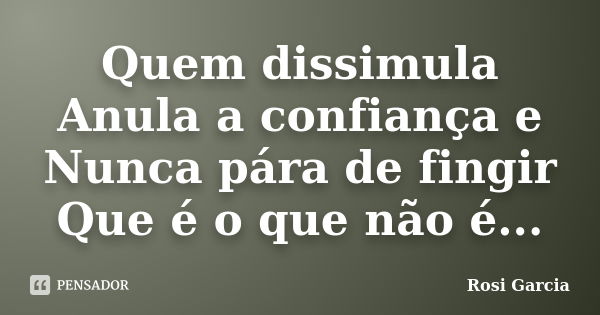 Quem dissimula Anula a confiança e Nunca pára de fingir Que é o que não é...... Frase de Rosi Garcia.