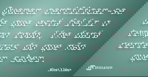 Querer certificar-se de que está feliz o tempo todo, lhe dará certezas do que não quer saber.... Frase de Rosi Lima.