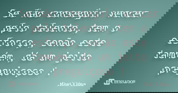 Se não conseguir vencer pelo talento, tem o esforço, senão este também, dá um jeito preguiçoso !... Frase de Rosi Lima.