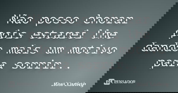 Não posso chorar pois estarei lhe dando mais um motivo para sorrir..... Frase de Rosi Ludwig.