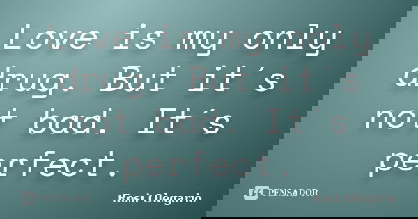 Love is my only drug. But it´s not bad. It´s perfect.... Frase de Rosi Olegario.