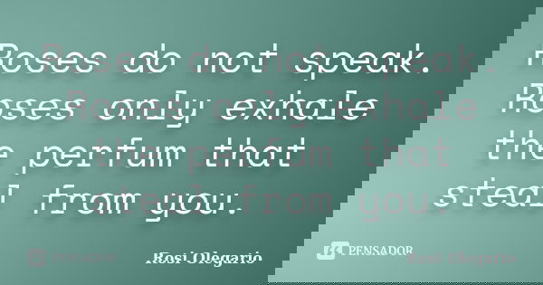 Roses do not speak. Roses only exhale the perfum that steal from you.... Frase de Rosi Olegario.