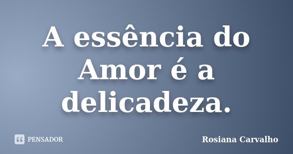 A essência do Amor é a delicadeza.... Frase de Rosiana Carvalho.