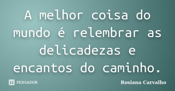 A melhor coisa do mundo é relembrar as delicadezas e encantos do caminho.... Frase de Rosiana Carvalho.