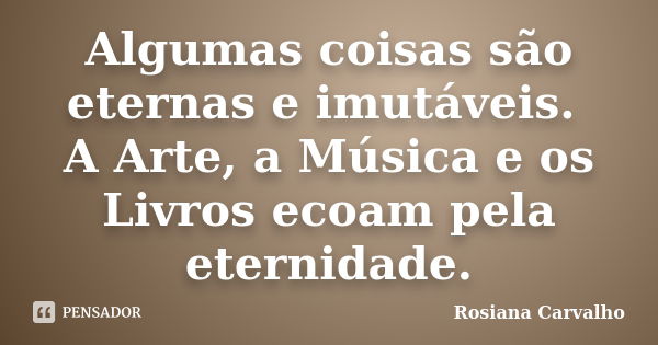 Algumas coisas são eternas e imutáveis. A Arte, a Música e os Livros ecoam pela eternidade.... Frase de Rosiana Carvalho.