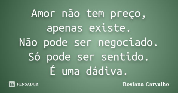 Amor não tem preço, apenas existe. Não pode ser negociado. Só pode ser sentido. É uma dádiva.... Frase de Rosiana Carvalho.