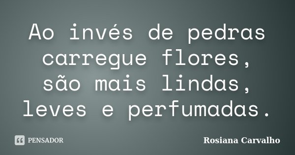 Ao invés de pedras carregue flores, são mais lindas, leves e perfumadas.... Frase de Rosiana Carvalho.