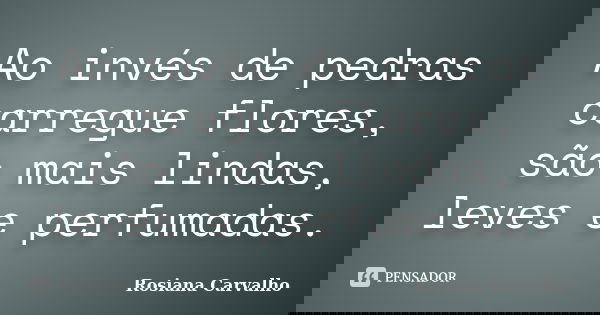 Ao invés de pedras carregue flores, são mais lindas, leves e perfumadas.... Frase de Rosiana Carvalho.