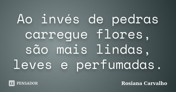 Ao invés de pedras carregue flores, são mais lindas, leves e perfumadas.... Frase de Rosiana Carvalho.