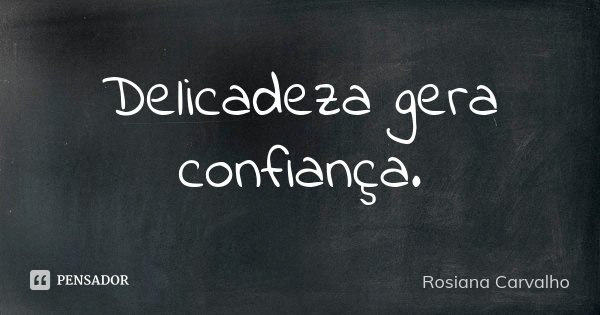 Delicadeza gera confiança.... Frase de Rosiana Carvalho.