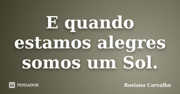 E quando estamos alegres somos um Sol.... Frase de Rosiana Carvalho.