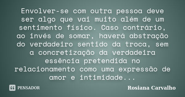 Envolver-se com outra pessoa deve ser algo que vai muito além de um sentimento físico. Caso contrário, ao invés de somar, haverá abstração do verdadeiro sentido... Frase de Rosiana Carvalho.