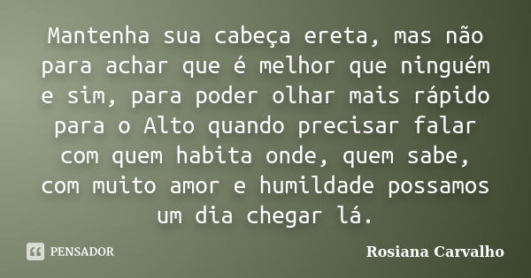 Mantenha sua cabeça ereta, mas não para achar que é melhor que ninguém e sim, para poder olhar mais rápido para o Alto quando precisar falar com quem habita ond... Frase de Rosiana Carvalho.