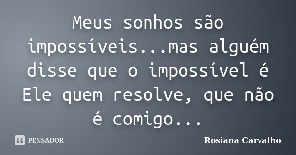 Meus sonhos são impossíveis...mas alguém disse que o impossível é Ele quem resolve, que não é comigo...... Frase de Rosiana Carvalho.