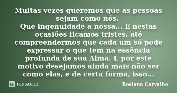 Muitas vezes queremos que as pessoas sejam como nós. Que ingenuidade a nossa... E nestas ocasiões ficamos tristes, até compreendermos que cada um só pode expres... Frase de Rosiana Carvalho.