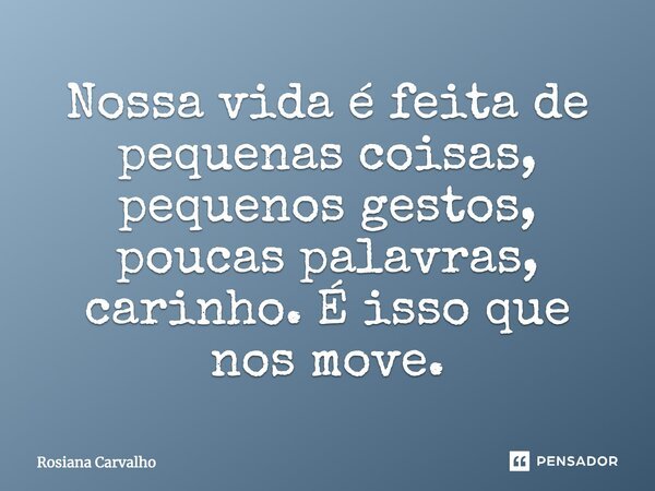 Nossa vida é feita de pequenas coisas, pequenos gestos, poucas palavras, carinho. É isso que nos move.... Frase de Rosiana Carvalho.