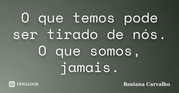 O que temos pode ser tirado de nós. O que somos, jamais.... Frase de Rosiana Carvalho.