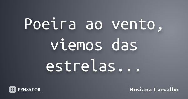 Poeira ao vento, viemos das estrelas...... Frase de Rosiana Carvalho.