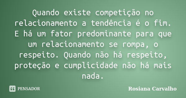 Quando existe competição no relacionamento a tendência é o fim. E há um fator predominante para que um relacionamento se rompa, o respeito. Quando não há respei... Frase de Rosiana Carvalho.