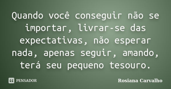 Quando você conseguir não se importar, livrar-se das expectativas, não esperar nada, apenas seguir, amando, terá seu pequeno tesouro.... Frase de Rosiana Carvalho.